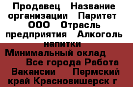 Продавец › Название организации ­ Паритет, ООО › Отрасль предприятия ­ Алкоголь, напитки › Минимальный оклад ­ 21 000 - Все города Работа » Вакансии   . Пермский край,Красновишерск г.